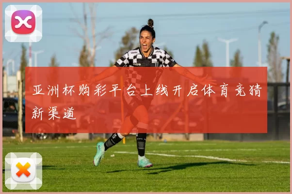 亚洲杯购彩平台上线开启体育竞猜新渠道