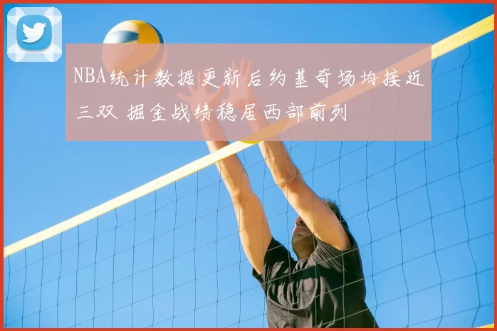 NBA统计数据更新后约基奇场均接近三双 掘金战绩稳居西部前列