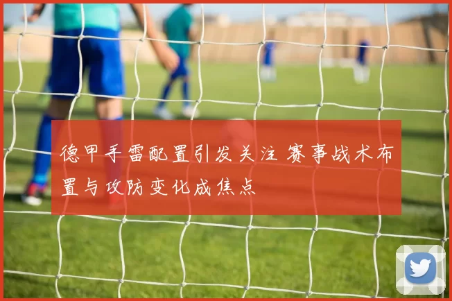 德甲手雷配置引发关注 赛事战术布置与攻防变化成焦点