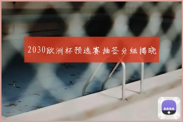 2030欧洲杯预选赛抽签分组揭晓