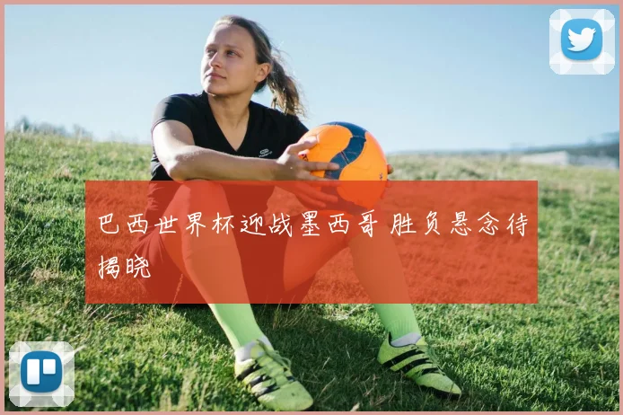 巴西世界杯迎战墨西哥 胜负悬念待揭晓