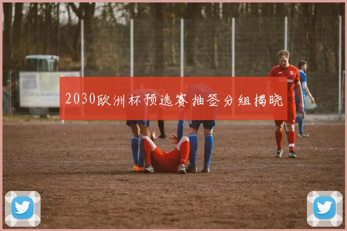 2030欧洲杯预选赛抽签分组揭晓