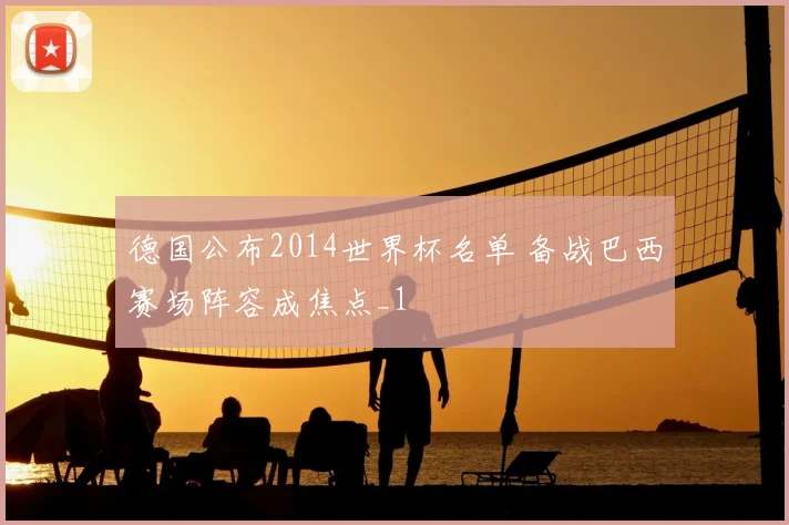 德国公布2014世界杯名单 备战巴西赛场阵容成焦点_1
