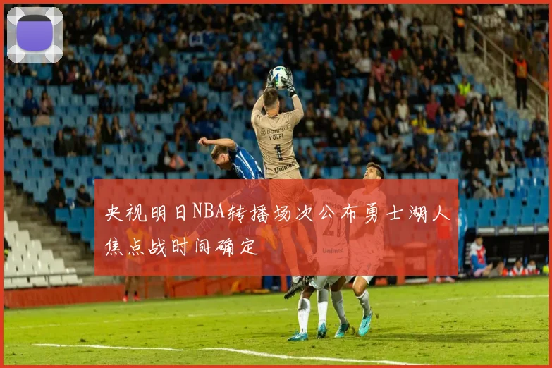 央视明日NBA转播场次公布勇士湖人焦点战时间确定