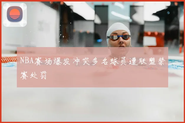 NBA赛场爆发冲突多名球员遭联盟禁赛处罚