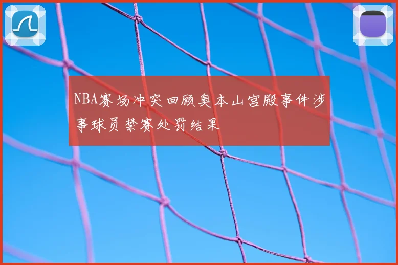 NBA赛场冲突回顾奥本山宫殿事件涉事球员禁赛处罚结果