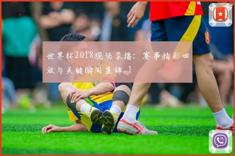 世界杯2018现场录播：赛事精彩回放与关键瞬间集锦_1
