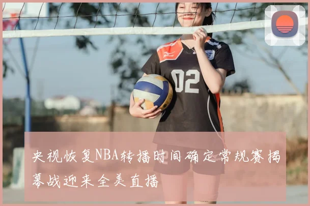 央视恢复NBA转播时间确定常规赛揭幕战迎来全美直播