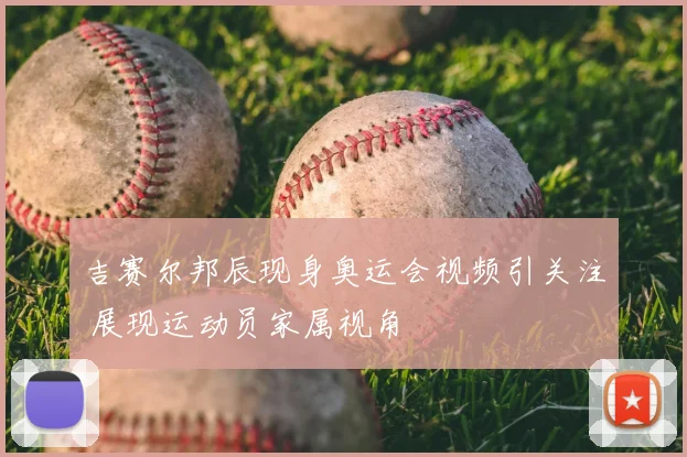 吉赛尔邦辰现身奥运会视频引关注 展现运动员家属视角