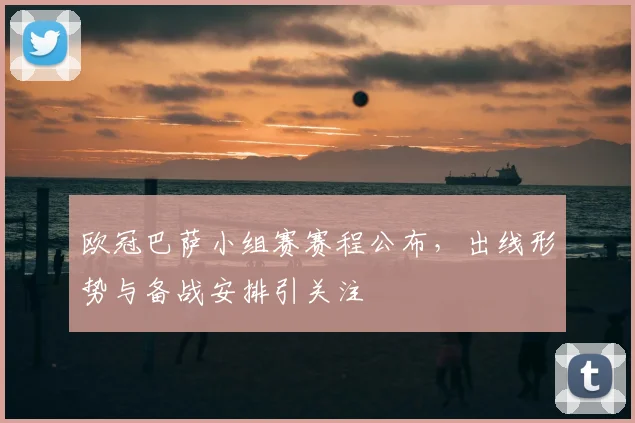 欧冠巴萨小组赛赛程公布，出线形势与备战安排引关注