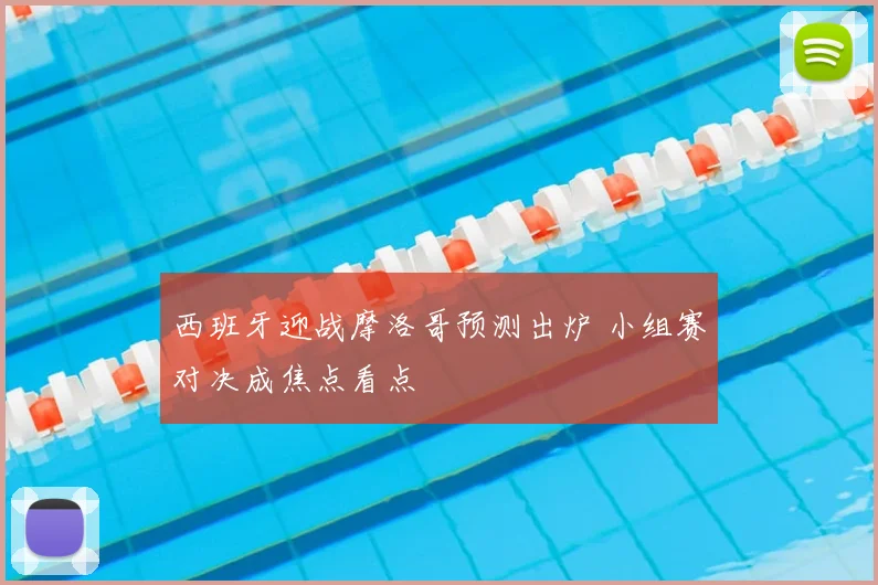 西班牙迎战摩洛哥预测出炉 小组赛对决成焦点看点