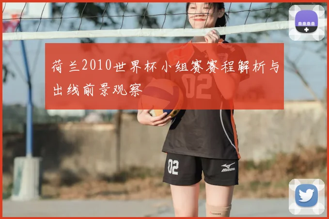 荷兰2010世界杯小组赛赛程解析与出线前景观察